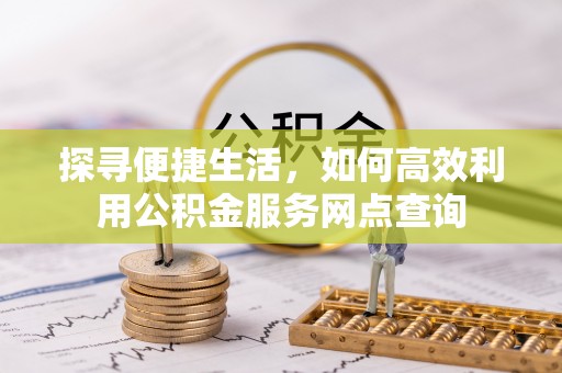 济宁探寻便捷生活，如何高效利用公积金服务网点查询