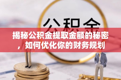 济宁揭秘公积金提取金额的秘密，如何优化你的财务规划