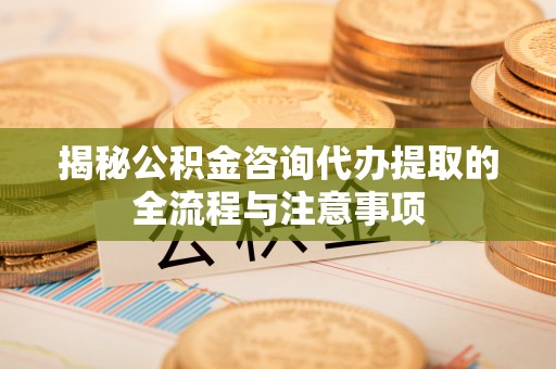 济宁揭秘公积金咨询代办提取的全流程与注意事项