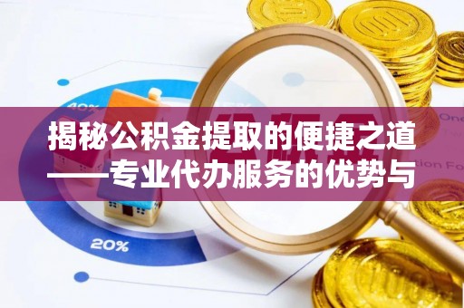 济宁揭秘公积金提取的便捷之道——专业代办服务的优势与选择