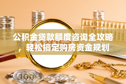 济宁公积金贷款额度咨询全攻略，轻松搞定购房资金规划