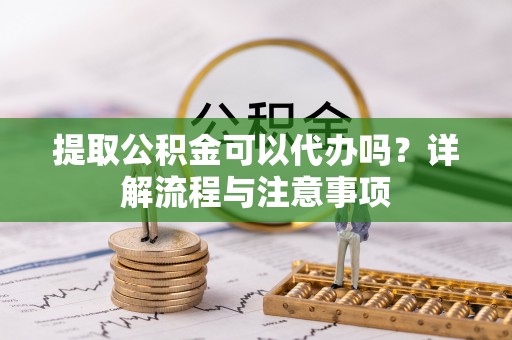 济宁提取公积金可以代办吗？详解流程与注意事项