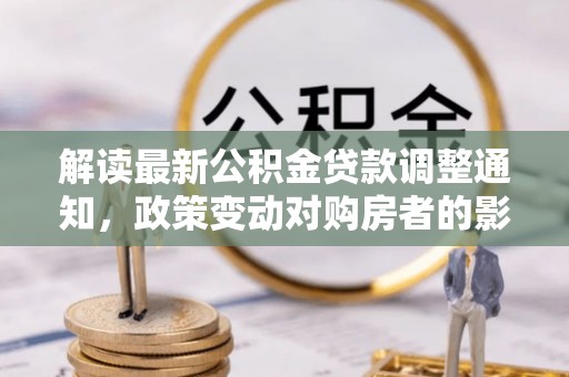 济宁解读最新公积金贷款调整通知，政策变动对购房者的影响