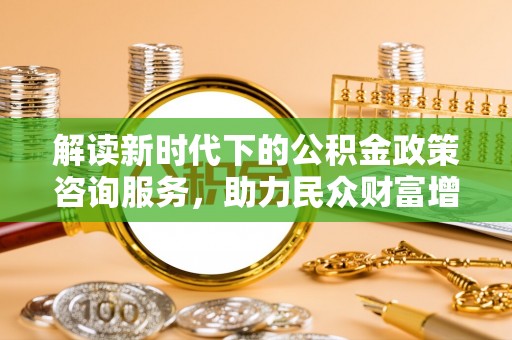 济宁解读新时代下的公积金政策咨询服务，助力民众财富增值与安居梦想
