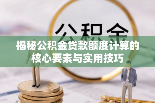 济宁揭秘公积金贷款额度计算的核心要素与实用技巧