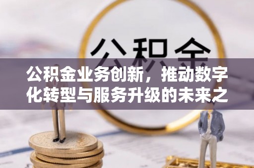 济宁公积金业务创新，推动数字化转型与服务升级的未来之路