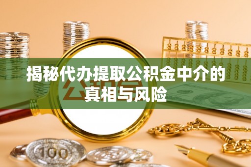 济宁揭秘代办提取公积金中介的真相与风险