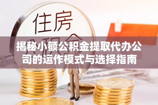 济宁揭秘小额公积金提取代办公司的运作模式与选择指南