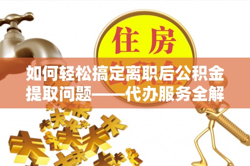 济宁如何轻松搞定离职后公积金提取问题——代办服务全解析