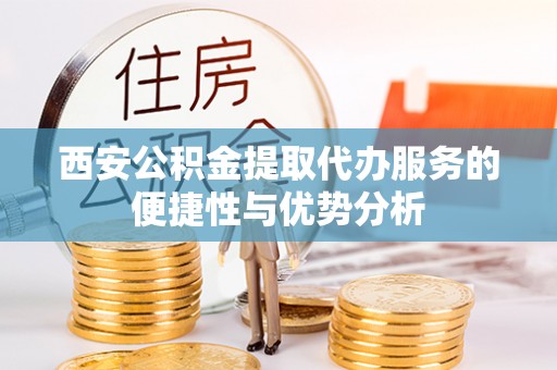 济宁西安公积金提取代办服务的便捷性与优势分析