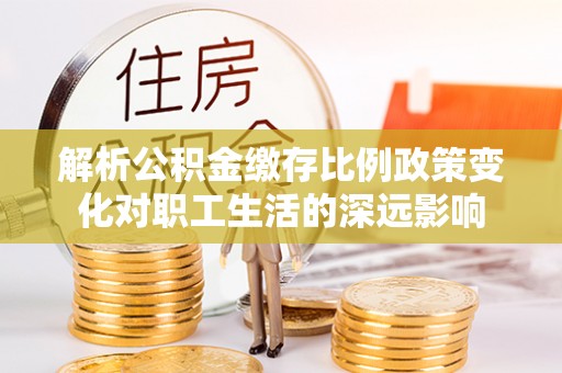 济宁解析公积金缴存比例政策变化对职工生活的深远影响