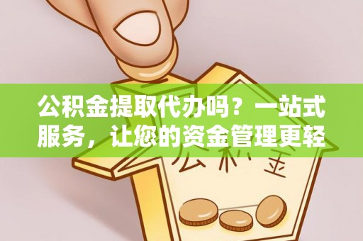 济宁公积金提取代办吗？一站式服务，让您的资金管理更轻松