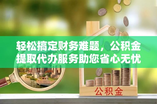 济宁轻松搞定财务难题，公积金提取代办服务助您省心无忧