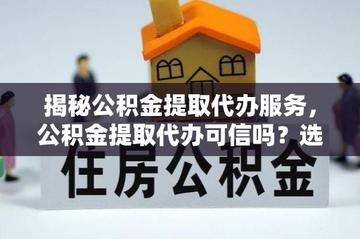 济宁揭秘公积金提取代办服务，公积金提取代办可信吗？选择前你需要知道的真相