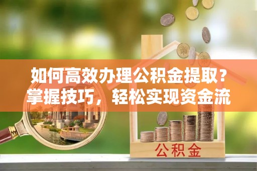 济宁如何高效办理公积金提取？掌握技巧，轻松实现资金流动