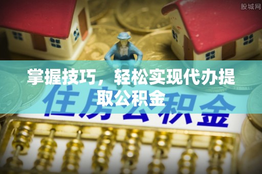 济宁掌握技巧，轻松实现代办提取公积金