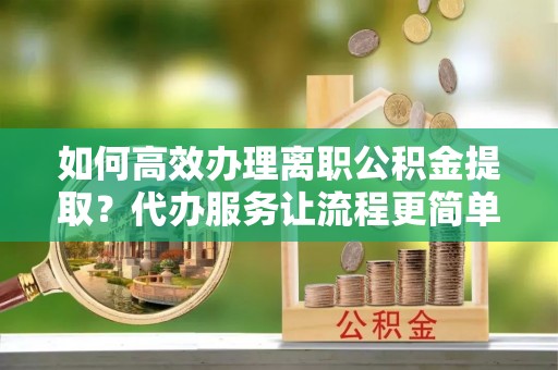 济宁如何高效办理离职公积金提取？代办服务让流程更简单