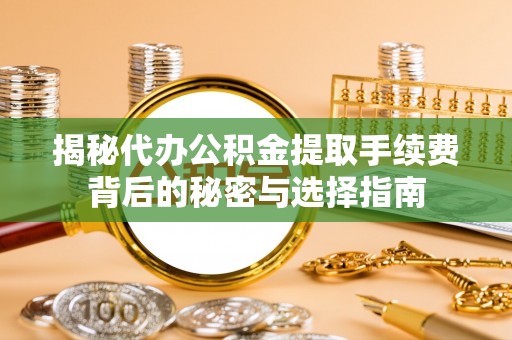 济宁揭秘代办公积金提取手续费背后的秘密与选择指南