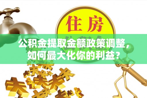 济宁公积金提取金额政策调整，如何最大化你的利益？