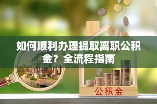 济宁如何顺利办理提取离职公积金？全流程指南