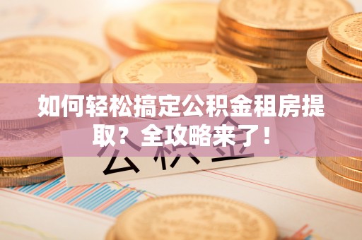 济宁如何轻松搞定公积金租房提取？全攻略来了！