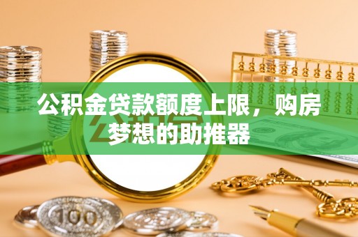 济宁公积金贷款额度上限，购房梦想的助推器