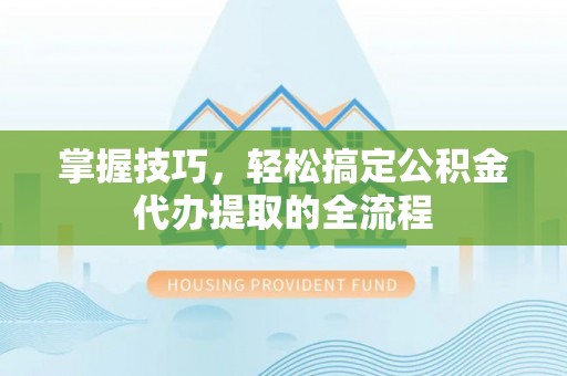 济宁掌握技巧，轻松搞定公积金代办提取的全流程