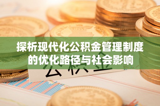 济宁探析现代化公积金管理制度的优化路径与社会影响