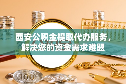 济宁西安公积金提取代办服务，解决您的资金需求难题