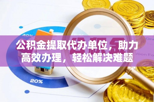 济宁公积金提取代办单位，助力高效办理，轻松解决难题
