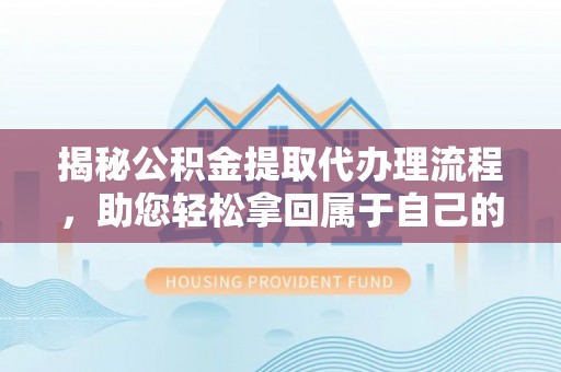 济宁揭秘公积金提取代办理流程，助您轻松拿回属于自己的钱