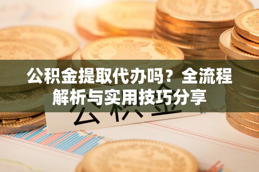 济宁公积金提取代办吗？全流程解析与实用技巧分享