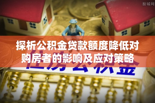 济宁探析公积金贷款额度降低对购房者的影响及应对策略