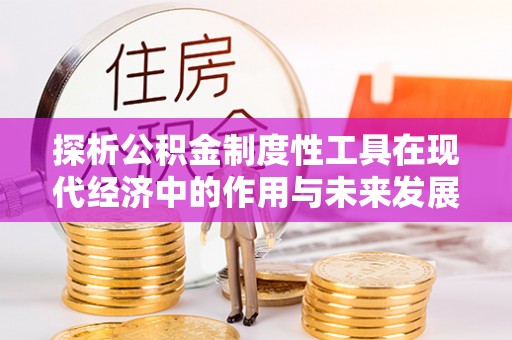 济宁探析公积金制度性工具在现代经济中的作用与未来发展趋势