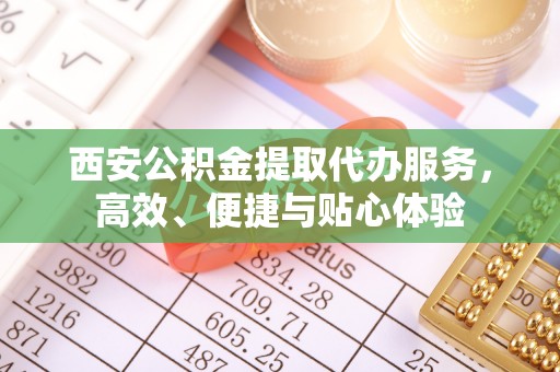 济宁西安公积金提取代办服务，高效、便捷与贴心体验