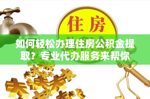 济宁如何轻松办理住房公积金提取？专业代办服务来帮你