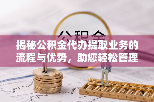 济宁揭秘公积金代办提取业务的流程与优势，助您轻松管理财务