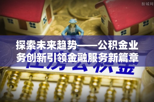 济宁探索未来趋势——公积金业务创新引领金融服务新篇章