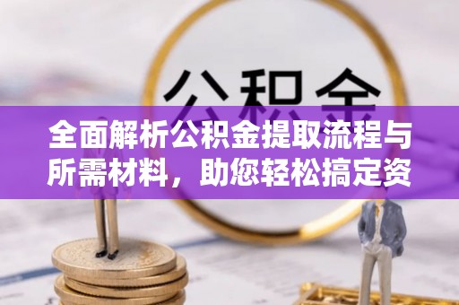 济宁全面解析公积金提取流程与所需材料，助您轻松搞定资金提取