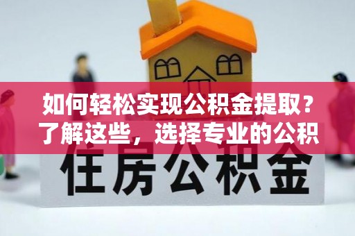 济宁如何轻松实现公积金提取？了解这些，选择专业的公积金提取代办服务