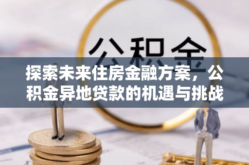 济宁探索未来住房金融方案，公积金异地贷款的机遇与挑战