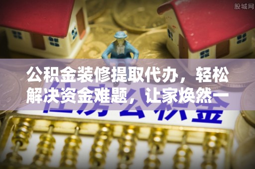 济宁公积金装修提取代办，轻松解决资金难题，让家焕然一新