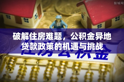 济宁破解住房难题，公积金异地贷款政策的机遇与挑战