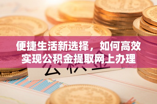 济宁便捷生活新选择，如何高效实现公积金提取网上办理