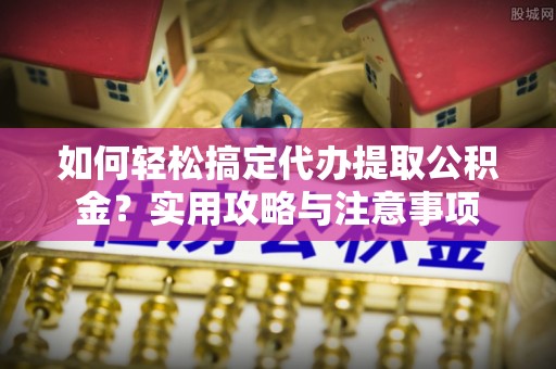 济宁如何轻松搞定代办提取公积金？实用攻略与注意事项