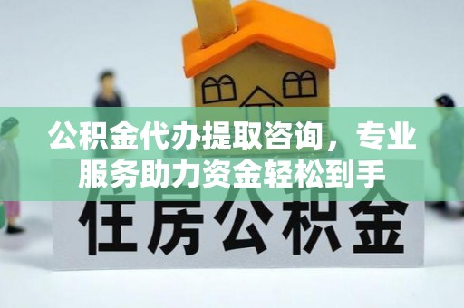 济宁公积金代办提取咨询，专业服务助力资金轻松到手