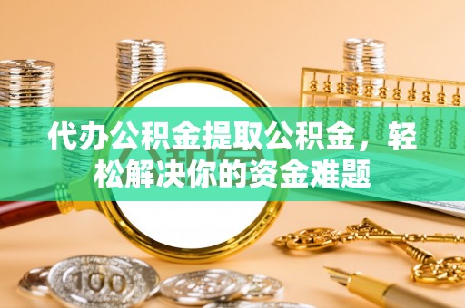 济宁代办公积金提取公积金，轻松解决你的资金难题