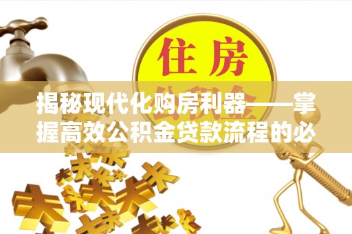 济宁揭秘现代化购房利器——掌握高效公积金贷款流程的必备指南