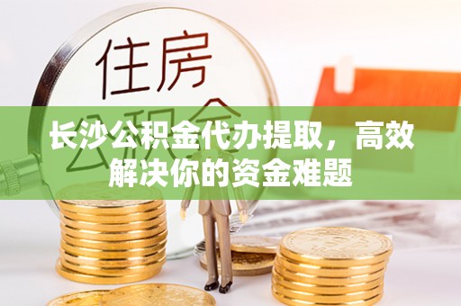 济宁长沙公积金代办提取，高效解决你的资金难题