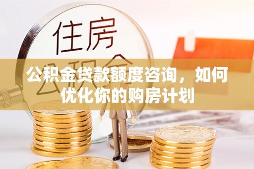 济宁公积金贷款额度咨询，如何优化你的购房计划